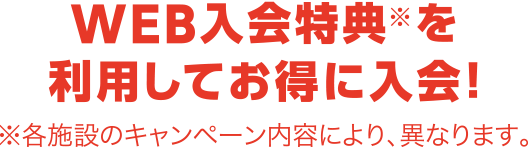 WEB入会特典※を利用してお得に入会！※キャンペーン内容により、異なります。