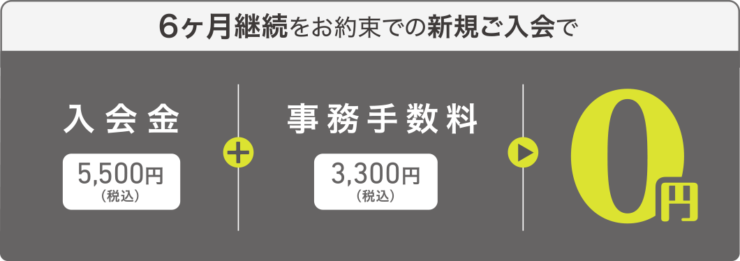 6ヶ月継続をお約束での新規ご入会で、入会金5,500円(税込)+事務手数料3,300円(税込)=0円