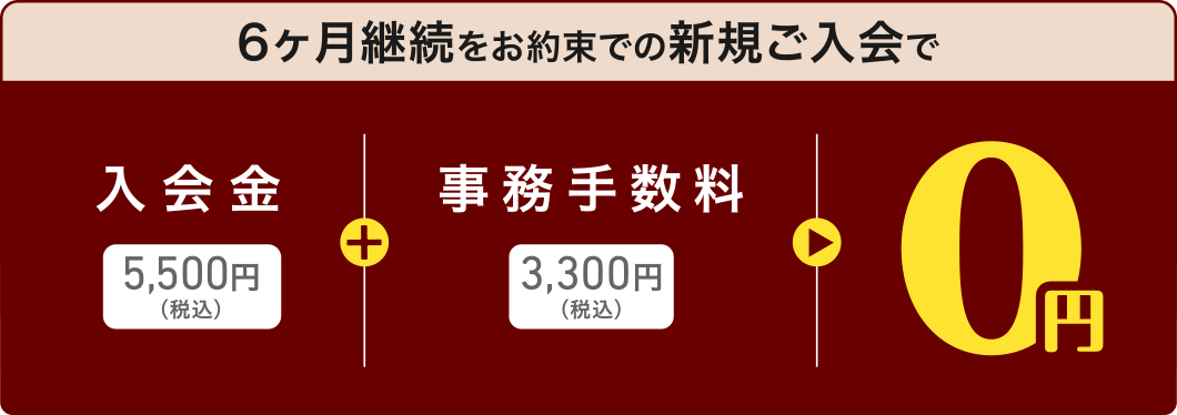 6ヶ月継続をお約束での新規ご入会で、入会金5,500円(税込)+事務手数料3,300円(税込)=0円