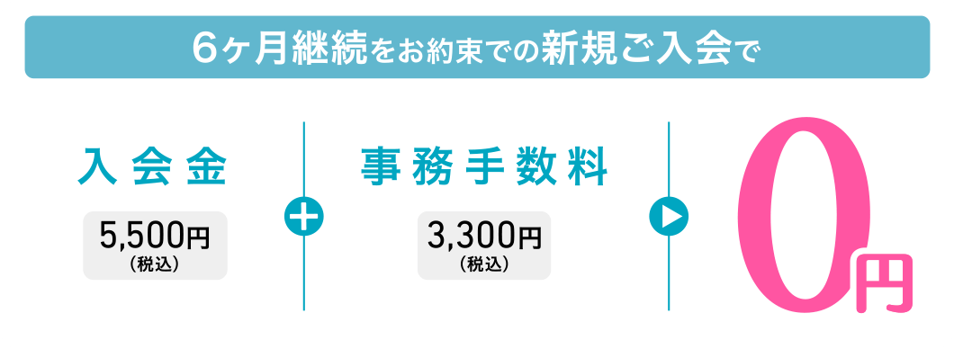 6ヶ月継続をお約束での新規ご入会で、入会金5,500円(税込)+事務手数料3,300円(税込)=0円