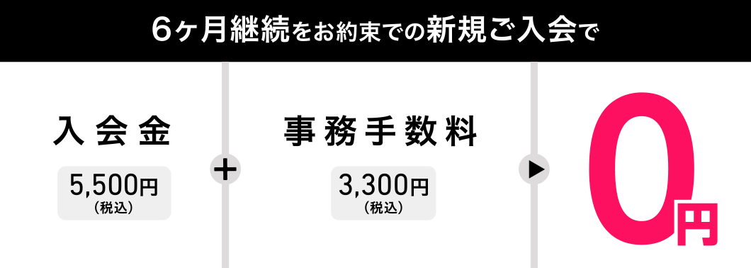 6ヶ月継続をお約束での新規ご入会で、入会金5,500円(税込)+事務手数料3,300円(税込)=0円