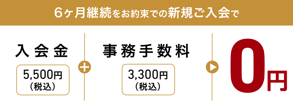 6ヶ月継続をお約束での新規ご入会で、入会金5,500円(税込)+事務手数料3,300円(税込)=0円