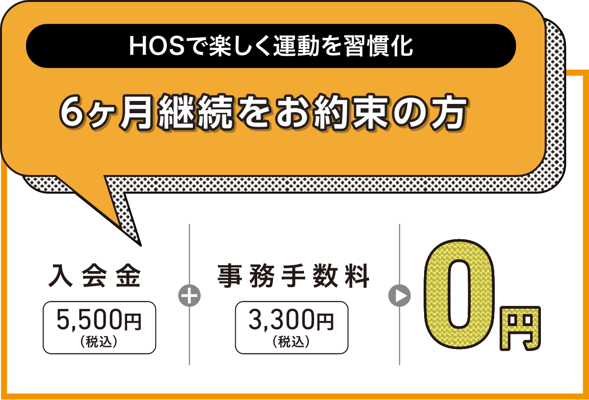 HOSで楽しく運動を習慣化 6ヶ月継続をお約束の方 入会金5,500円(税込)+事務手数料3,300円(税込)が0円