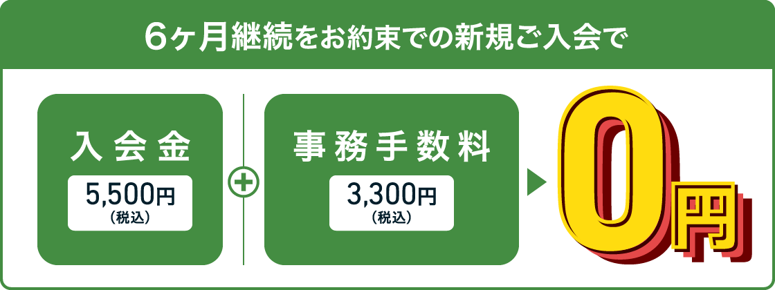 6ヶ月継続をお約束での新規ご入会で、入会金5,500円（税込）＋事務手数料3,300円（税込）=0円