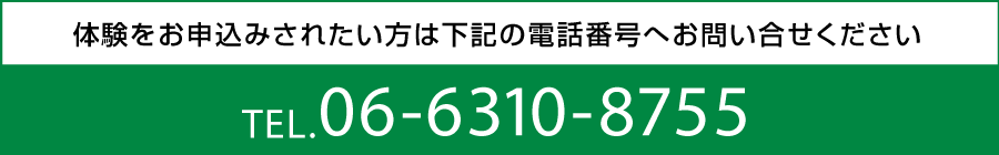 体験をお申込みされたい方は下記の電話番号へお問い合せください TEL.06-6310-8755